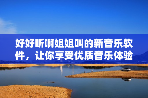 好好聽啊姐姐叫的新音樂軟件，讓你享受優(yōu)質(zhì)音樂體驗！