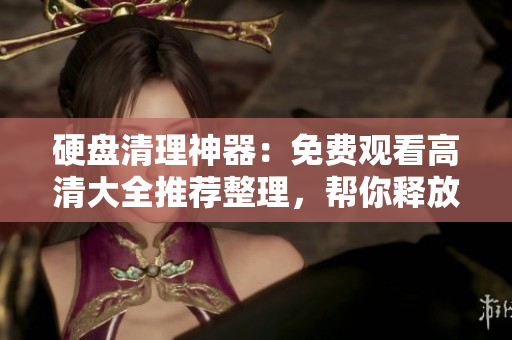 硬盤清理神器：免費(fèi)觀看高清大全推薦整理，幫你釋放存儲(chǔ)空間
