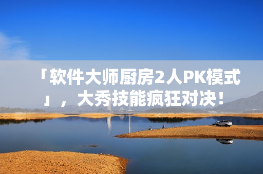 「軟件大師廚房2人PK模式」，大秀技能瘋狂對決！