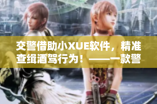 交警借助小XUE軟件，精準(zhǔn)查緝酒駕行為！——一款警用智能軟件介紹