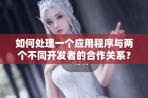如何處理一個(gè)應(yīng)用程序與兩個(gè)不同開發(fā)者的合作關(guān)系？