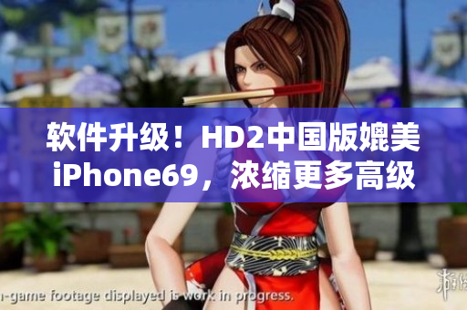 軟件升級！HD2中國版媲美iPhone69，濃縮更多高級功能體驗(yàn)