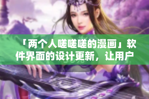 「兩個(gè)人嗟嗟嗟的漫畫」軟件界面的設(shè)計(jì)更新，讓用戶哭笑不得