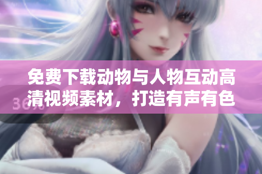 免費(fèi)下載動(dòng)物與人物互動(dòng)高清視頻素材，打造有聲有色的軟件演示！