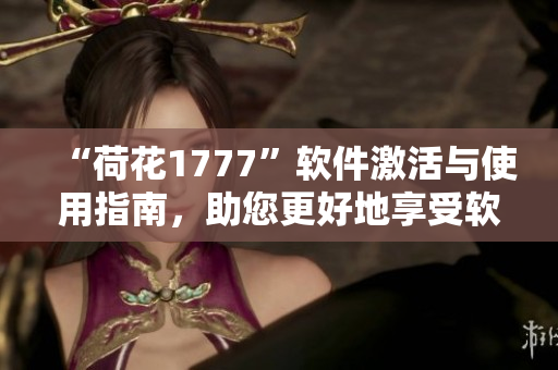 “荷花1777”軟件激活與使用指南，助您更好地享受軟件功能！