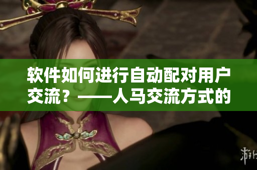 軟件如何進(jìn)行自動(dòng)配對用戶交流？——人馬交流方式的應(yīng)用探究