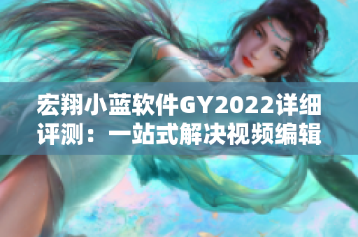 宏翔小藍軟件GY2022詳細(xì)評測：一站式解決視頻編輯難題