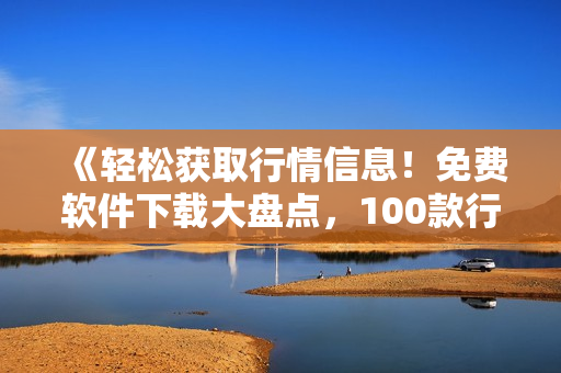《輕松獲取行情信息！免費軟件下載大盤點，100款行情神器全解析》