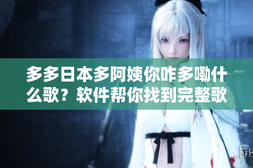 多多日本多阿姨你咋多嘞什么歌？軟件幫你找到完整歌詞！