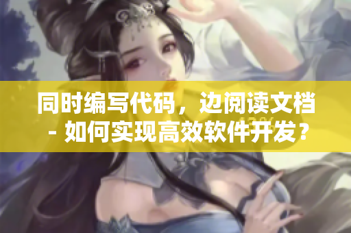 同時編寫代碼，邊閱讀文檔 - 如何實現(xiàn)高效軟件開發(fā)？