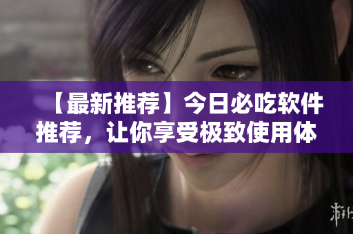 【最新推薦】今日必吃軟件推薦，讓你享受極致使用體驗，不容錯過！