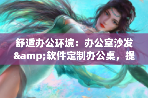 舒適辦公環(huán)境：辦公室沙發(fā)&軟件定制辦公桌，提升工作體驗