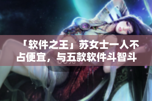 「軟件之王」蘇女士一人不占便宜，與五款軟件斗智斗勇!