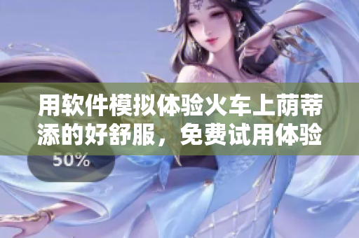 用軟件模擬體驗火車上蔭蒂添的好舒服，免費試用體驗！