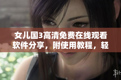 女兒國(guó)3高清免費(fèi)在線觀看軟件分享，附使用教程，輕松暢爽觀影體驗(yàn)！