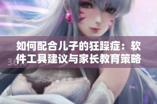 如何配合兒子的狂躁癥：軟件工具建議與家長(zhǎng)教育策略