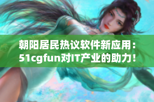 朝陽(yáng)居民熱議軟件新應(yīng)用：51cgfun對(duì)IT產(chǎn)業(yè)的助力！