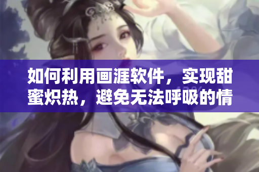 如何利用畫涯軟件，實(shí)現(xiàn)甜蜜熾熱，避免無(wú)法呼吸的情況？