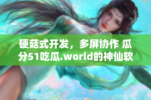 硬菇式開發(fā)，多屏協(xié)作 瓜分51吃瓜.world的神仙軟件