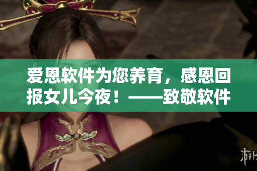 愛恩軟件為您養(yǎng)育，感恩回報女兒今夜！——致敬軟件行業(yè)，弘揚愛恩精神