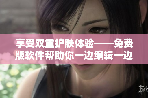 享受雙重護膚體驗——免費版軟件幫助你一邊編輯一邊打造美肌