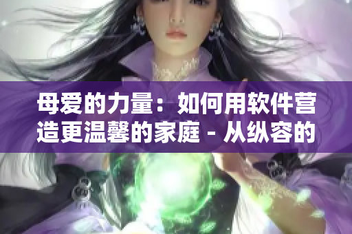 母愛的力量：如何用軟件營造更溫馨的家庭 - 從縱容的母愛中汲取啟示