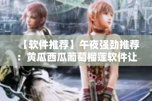 【軟件推薦】午夜強勁推薦：黃瓜西瓜葡萄榴蓮軟件讓你輕松管理文件！