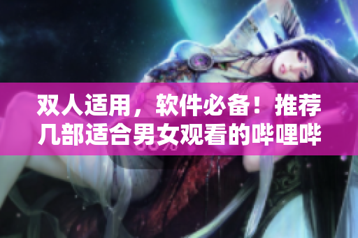 雙人適用，軟件必備！推薦幾部適合男女觀看的嗶哩嗶哩電視劇