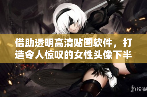 借助透明高清貼圖軟件，打造令人驚嘆的女性頭像下半部位設(shè)計