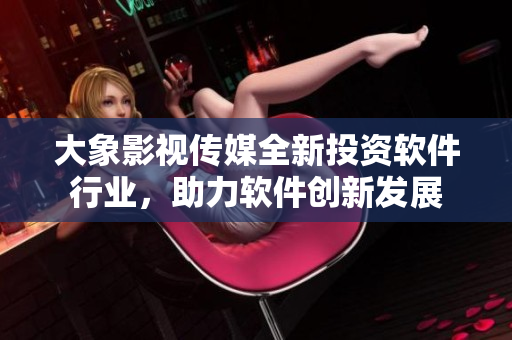 大象影視傳媒全新投資軟件行業(yè)，助力軟件創(chuàng)新發(fā)展
