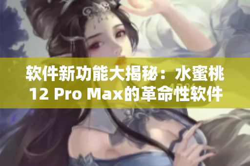 軟件新功能大揭秘：水蜜桃12 Pro Max的革命性軟件更新！