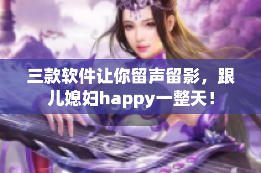 三款軟件讓你留聲留影，跟兒媳婦happy一整天！