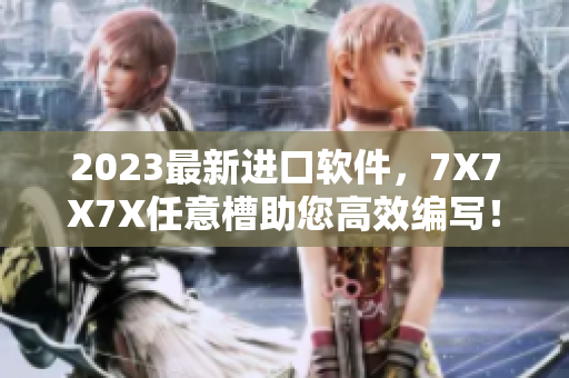 2023最新進(jìn)口軟件，7X7X7X任意槽助您高效編寫！