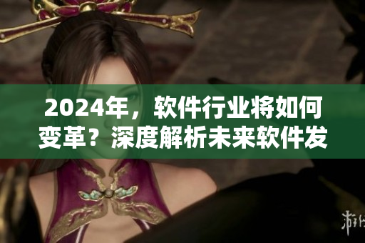 2024年，軟件行業(yè)將如何變革？深度解析未來軟件發(fā)展趨勢(shì)！