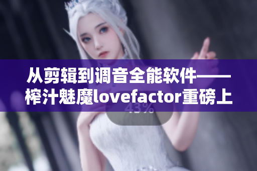從剪輯到調(diào)音全能軟件——榨汁魅魔lovefactor重磅上市