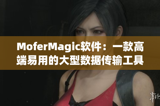 MoferMagic軟件：一款高端易用的大型數(shù)據(jù)傳輸工具