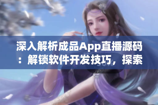 深入解析成品App直播源碼：解鎖軟件開發(fā)技巧，探索實用功能