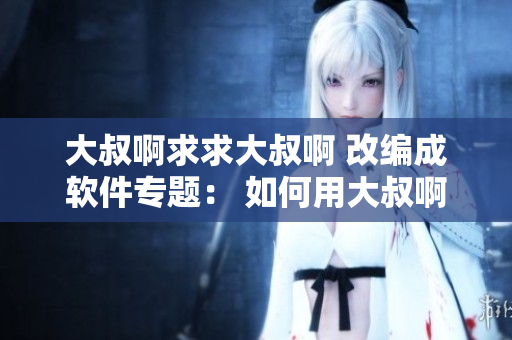 大叔啊求求大叔啊 改編成軟件專題： 如何用大叔啊求求大叔啊來做手機(jī)鈴聲？