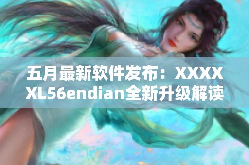 五月最新軟件發(fā)布：XXXXXL56endian全新升級解讀