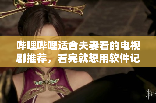 嗶哩嗶哩適合夫妻看的電視劇推薦，看完就想用軟件記錄生活