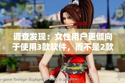 調(diào)查發(fā)現(xiàn)：女性用戶更傾向于使用3款軟件，而不是2款軟件
