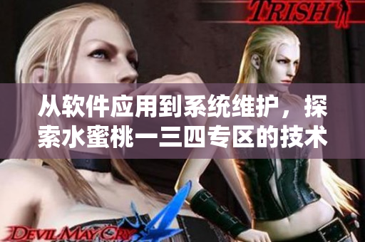 從軟件應(yīng)用到系統(tǒng)維護(hù)，探索水蜜桃一三四專區(qū)的技術(shù)深度與實用性