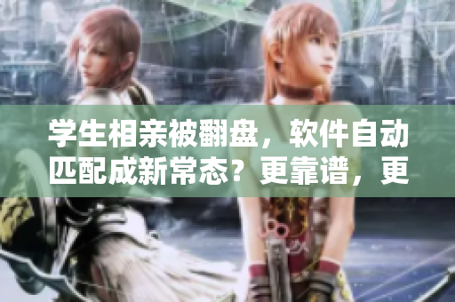 學(xué)生相親被翻盤，軟件自動(dòng)匹配成新常態(tài)？更靠譜，更高效的相親模式！