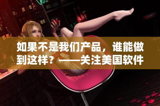 如果不是我們產(chǎn)品，誰(shuí)能做到這樣？——關(guān)注美國(guó)軟件市場(chǎng)的最新動(dòng)態(tài)