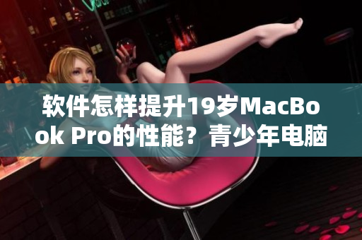 軟件怎樣提升19歲MacBook Pro的性能？青少年電腦重獲16歲活力！