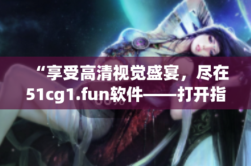 “享受高清視覺(jué)盛宴，盡在51cg1.fun軟件——打開指南”