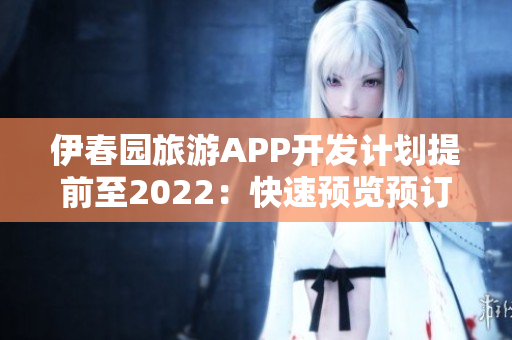 伊春園旅游APP開發(fā)計劃提前至2022：快速預(yù)覽預(yù)訂，真實感受風(fēng)景