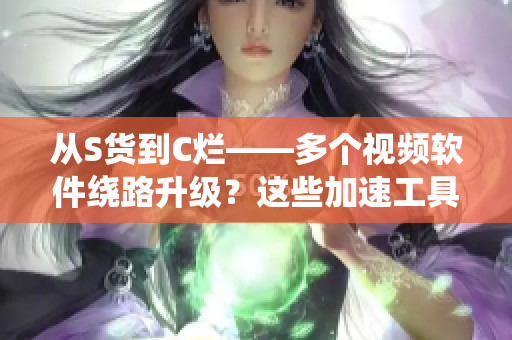 從S貨到C爛——多個視頻軟件繞路升級？這些加速工具讓你省時又省心！