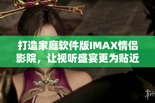 打造家庭軟件版IMAX情侶影院，讓視聽盛宴更為貼近