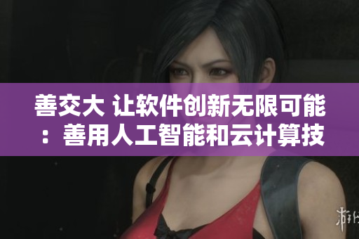 善交大 讓軟件創(chuàng)新無限可能：善用人工智能和云計算技術